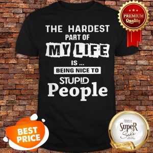 The Hardest Part Of My Life Is Being Nice To Stupid People Shirt