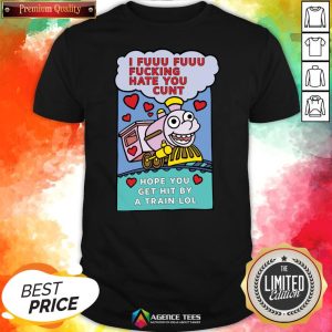 Good I Fuuu Fuuu Fucking Hate You Cunt Hope You Get Hit By A Train Lol Shirt