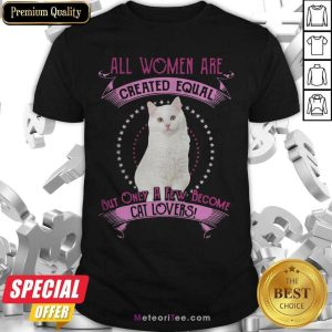 Nice All Women Are Created Equal But Only A few Women Are Cat Lovers Shirt