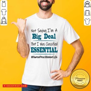 Perfect Not Saying I’m A Big Deal But I Was Classified Essential Nurse Practitioner Life Shirt