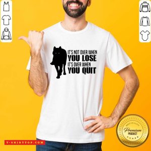 It’s Not Over When You Lose It’s Over You Quit Wolf Shirt