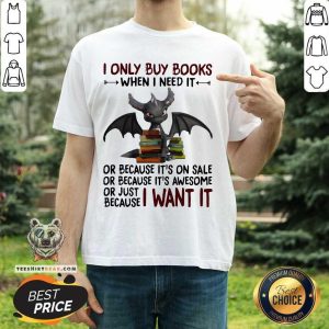 Good I Only Buy Books When I Need It Or Because It’s On Sale Or Because It’s Awesome Or Just Because I Want It Dragon Shirt