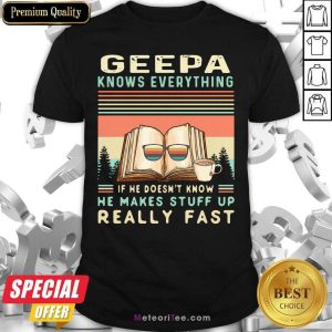 Perfect Geepa Know Everything If He Doesn’t Know He Makes Stuff Up Really Fast Vintage Shirt