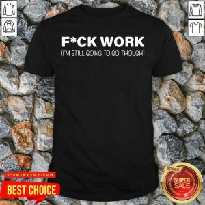 Perfect Fuck Work I’m Still Going To Go Through Shirt