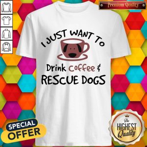 I Just Want To Drink Coffee And Rescue Dogs Shirt