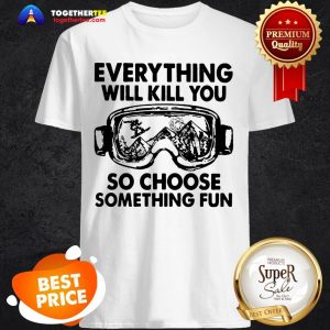 Skiing Glasses Everything Will Kill You So Choose Something Fun Shirt