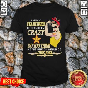 I Work At Hardee’s Of Course I’m Crazy Do You Think A Sane Person Would Do This Job 2 Shirt