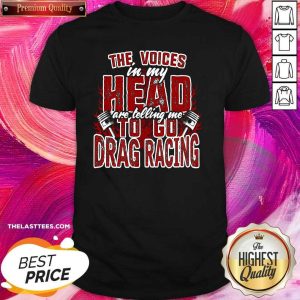 Cute The Voices In My Head Are Telling Me To Go Drag Racing Shirt