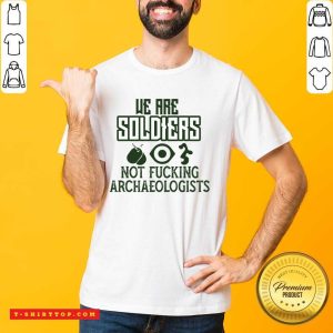 We Are Soldiers Not Fucking Archaeologists Shirt