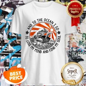 Turtle And To The Ocean I Go To Lose My Mind And Find My Sould Shirt