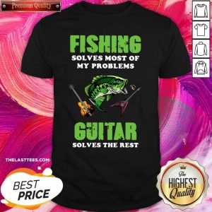 Love Fishing Solves Most Of My Problems Guitar Solves The Rest Shirt
