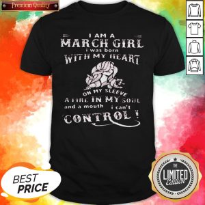 I Am A March Girl I Was Born With My Heart On My Sleeve A Fire In My Soul And A Mouth I Cant Control Shirt