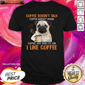 Nice Pug Coffee Doesn’t Talk Coffee Doesn’t Whine Coffee Just Does Its Job I Like Coffee Shirt