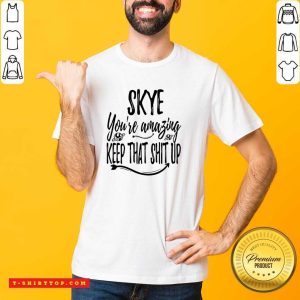 Skye You're Amazing Keep That Shit Up Shirt