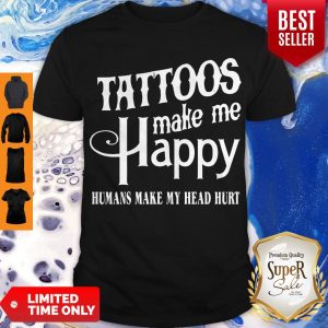 Hot Tattoos Make Me Happy Humans Make My Head Hurt Shirt