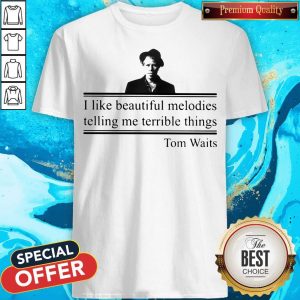 I Like Beautiful Melodies Telling Me Terrible Things Tom Waits Shirt