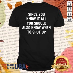 Nice Since You Know It All You Should Also Know When To Shut Up Shirt
