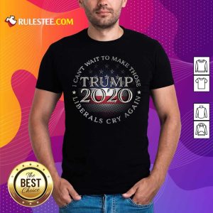 Good I Can’t Wait To Make Those Liberals Cry Again Trump 2020 President American Flag Shirt