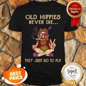 Old Hippies Never Die They Just Go To Pot Shirt
