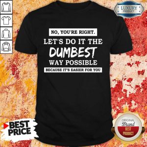 Good No You'Re Right Let'S Do It The Dumbest Way Possible Shirt