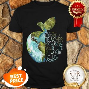 Nice Earth Apple I Became A Teacher Because Your Life Is Worth My Time Shirt