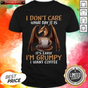I Dont Care What Day I39M Grumpy I Want Coffee Dragon T-Shirt