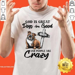 Cute Bulldog God Is Great Dogs Are Good And People Are Crazy Shirt