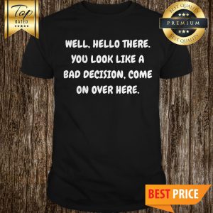 Well Hello There You Look Like A Bad Decision Shirt