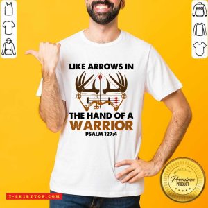 Good Like Arrows In The Hand Of A Warrior Psalm 127 4 Shirt
