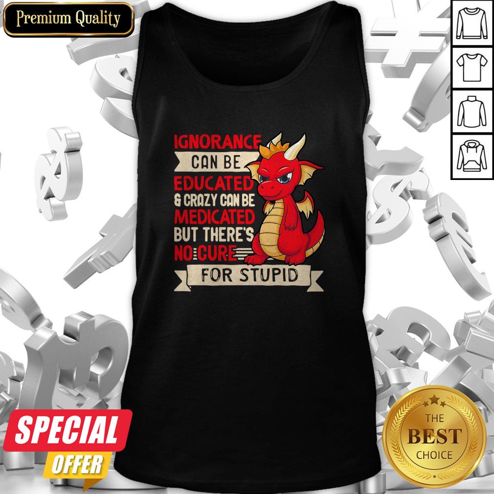 dragon-ignorance-can-be-educated-crazy-can-be-medicated-but-theres-no-cure-for-stupid-tank-top.jpg