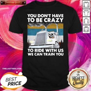 Good You Don’t Have To Be Crazy To Ride With Us We Can Train You Vintage Shirt