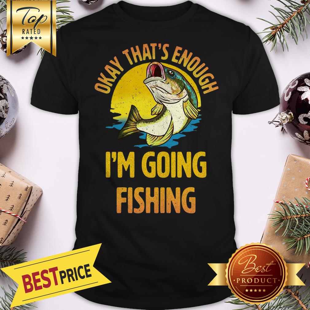 Funny Okay That’s Enough I’m Going Fishing Shirt