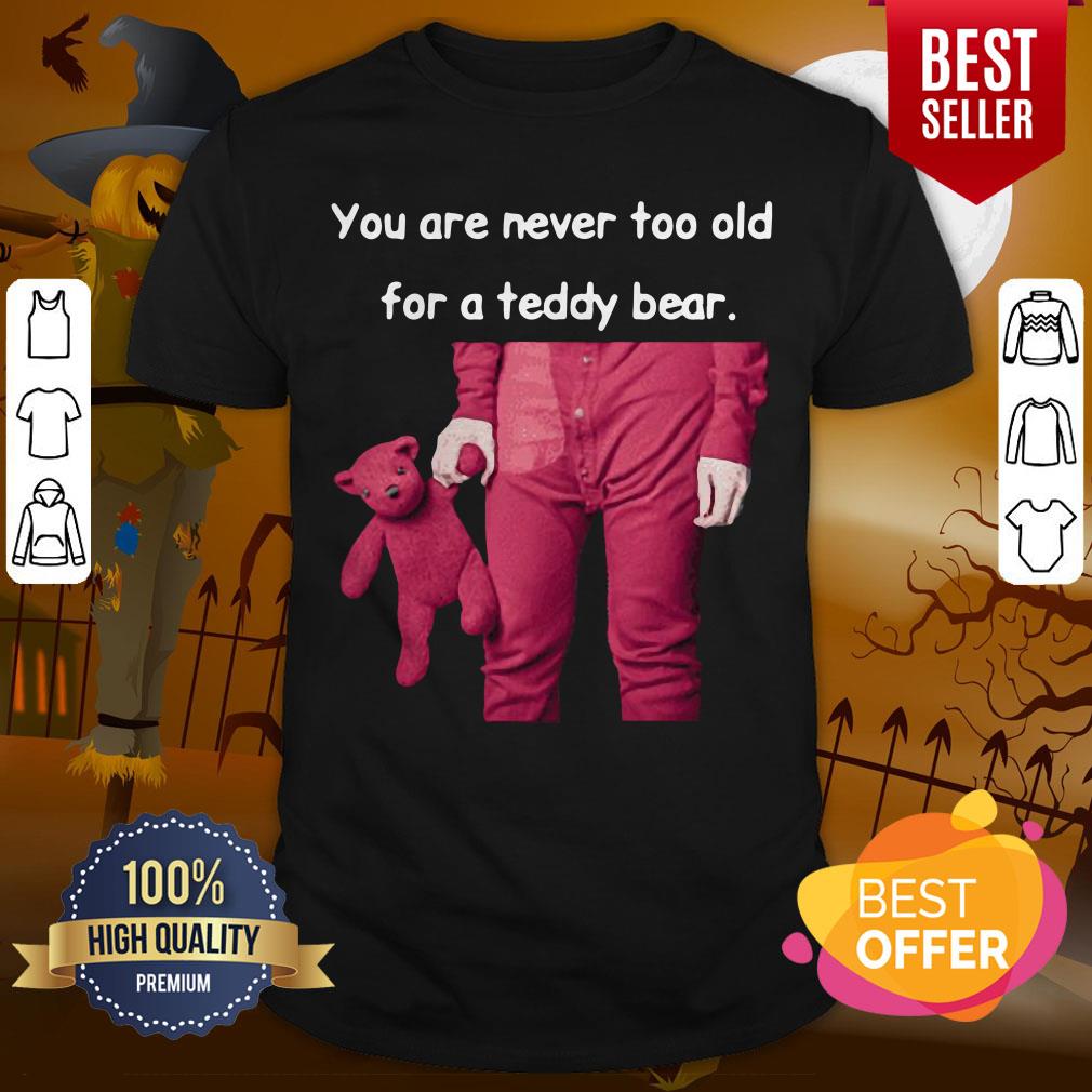 Funny You Are Never Too Old For A Teddy Bear Shirt