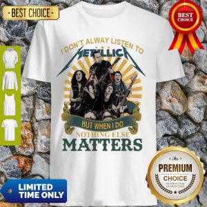 I Don’T Alway Listen To Metallica Band But When I Do Nothing Else Matters Shirt
