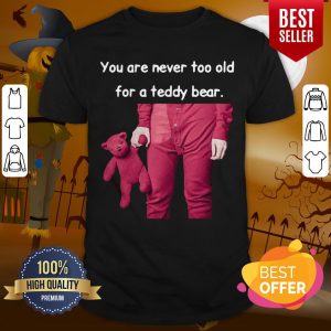 Funny You Are Never Too Old For A Teddy Bear Shirt