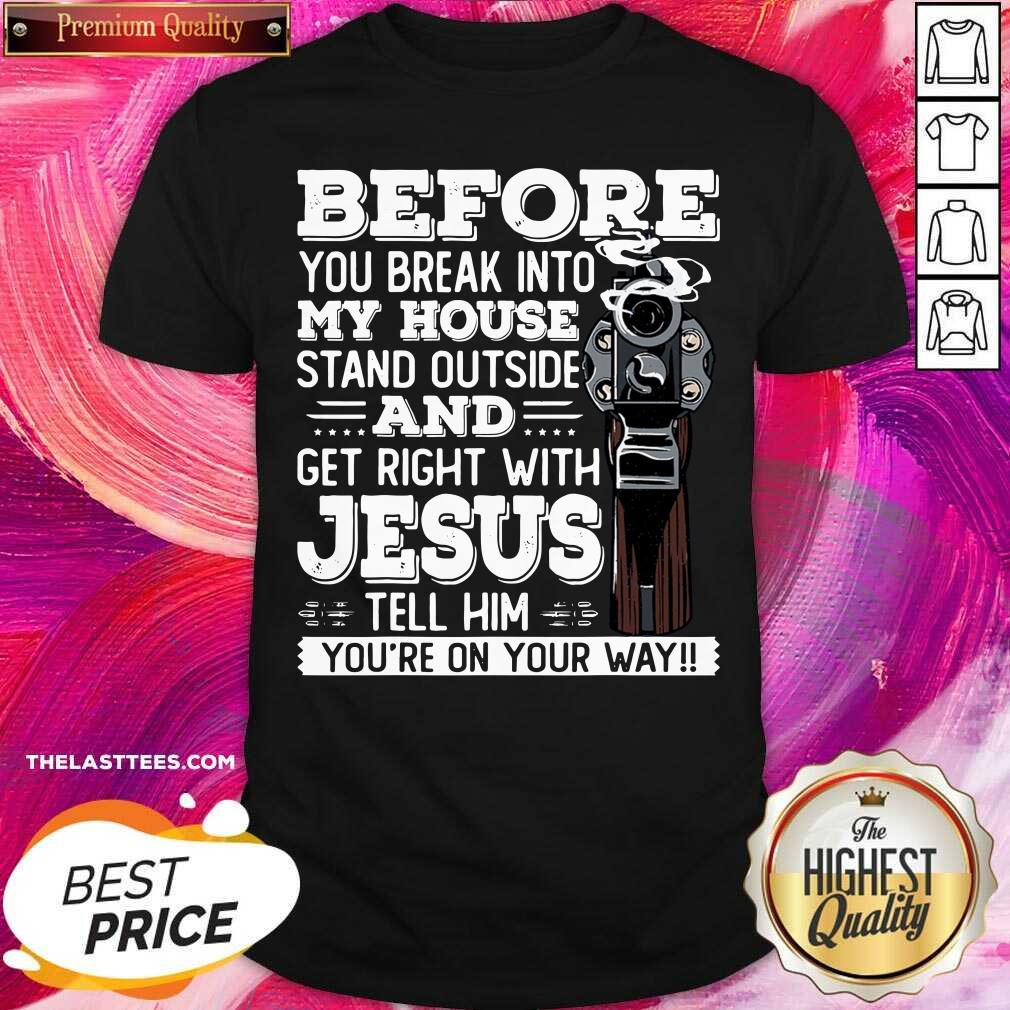 Great Before You Break Into My House And Get Roght With Jesus Gun Owner Shirt