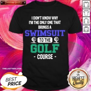 Premium I Dont Know Why Im The Only One That Brings A Swimsuit To The Golf Course Shirt