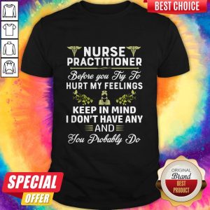 Nurse Practitioner Before You Try To Hurt My Feelings Keep In Mind I Dont Have Any And You Probably Shirt