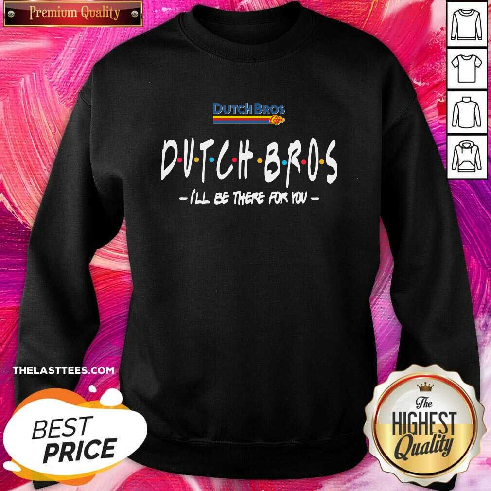 Happy Dutch Bros I’ll Be There For You Shirt