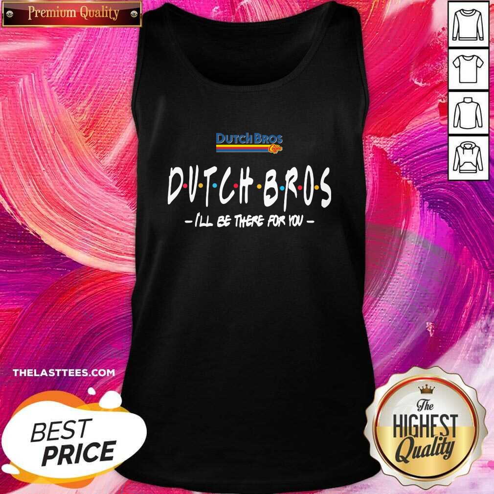 Happy Dutch Bros I’ll Be There For You Shirt