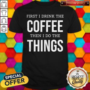 Top First I Drink The Coffee Then I Do The Things Shirt