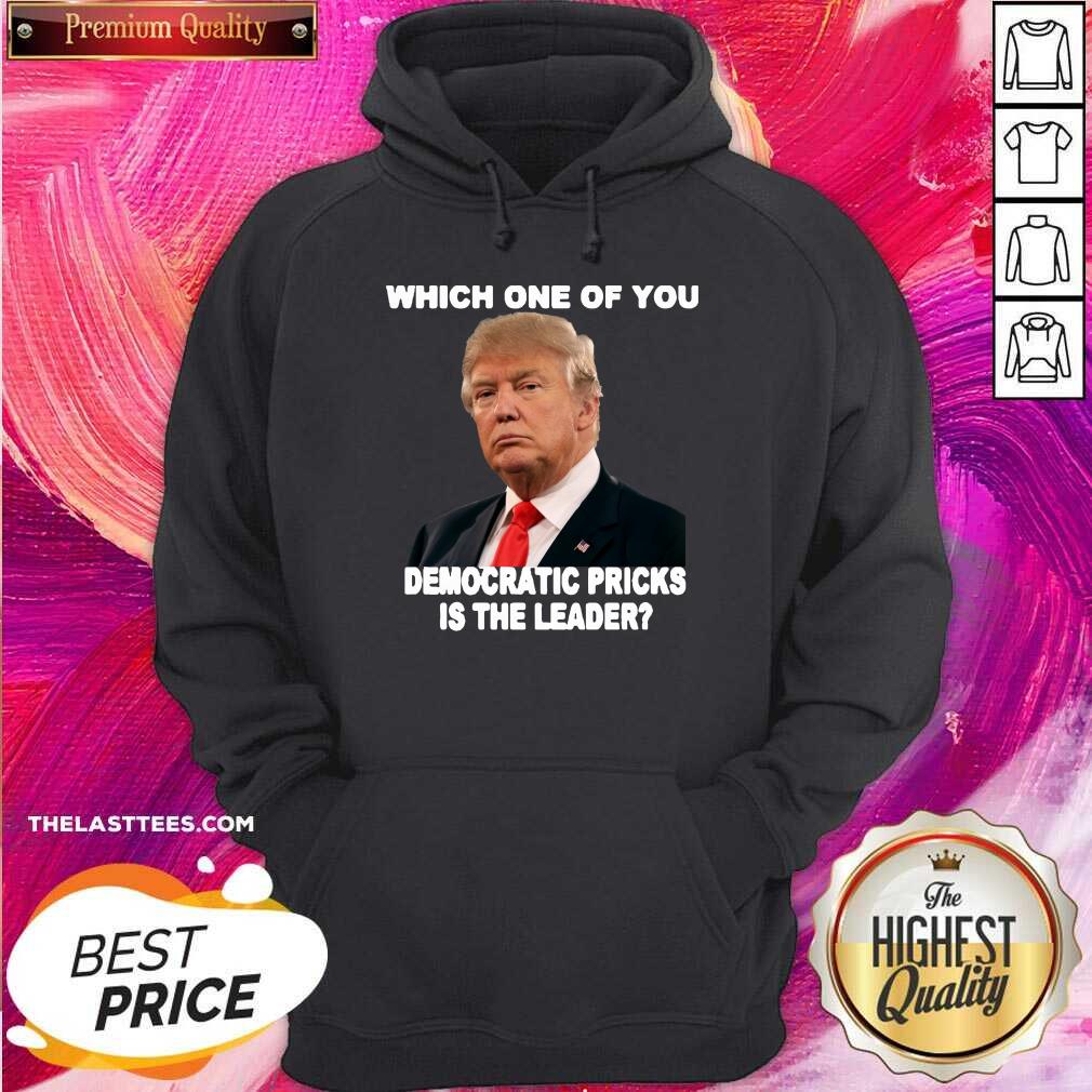 Hot Donald Trump Which One Of You Democratic Pricks Is The Leader Shirt