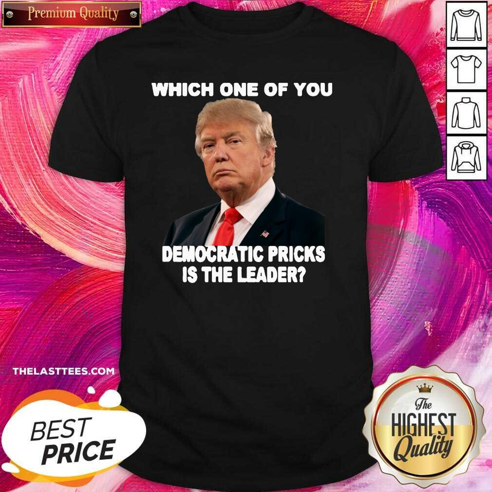 Hot Donald Trump Which One Of You Democratic Pricks Is The Leader Shirt