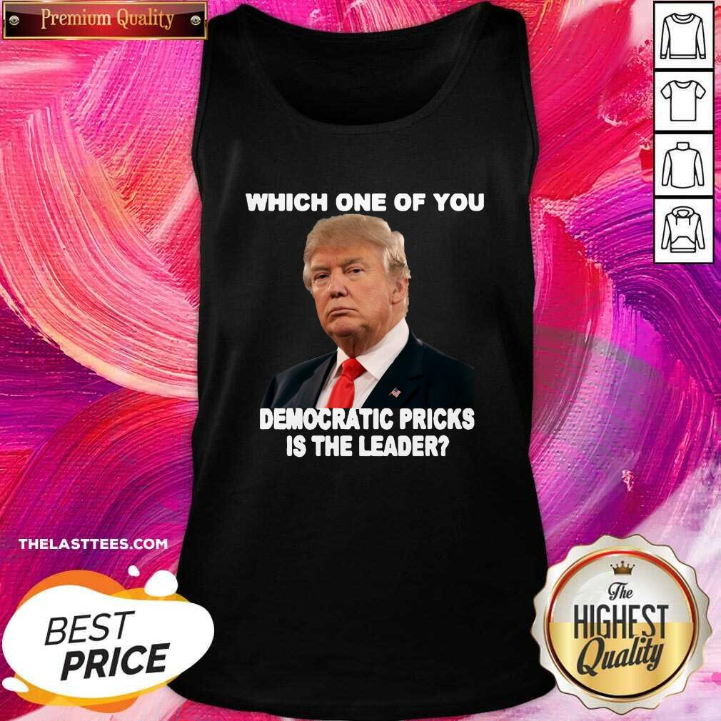 Hot Donald Trump Which One Of You Democratic Pricks Is The Leader Shirt