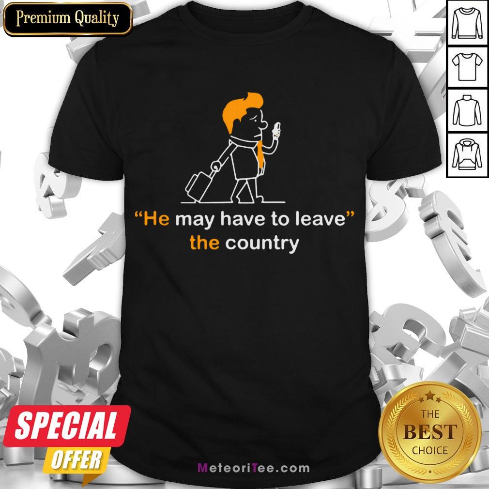 Hot He May Have To Leave The Country Shirt
