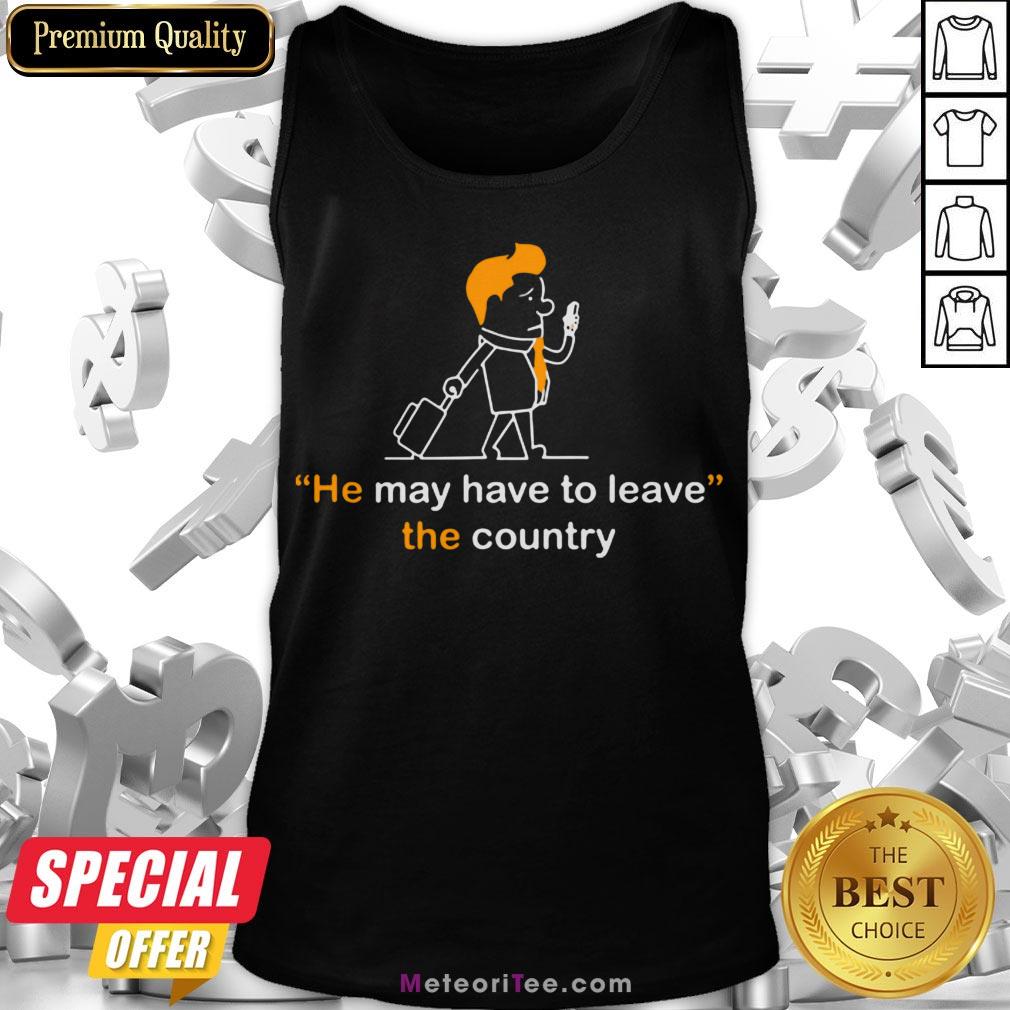 Hot He May Have To Leave The Country Shirt