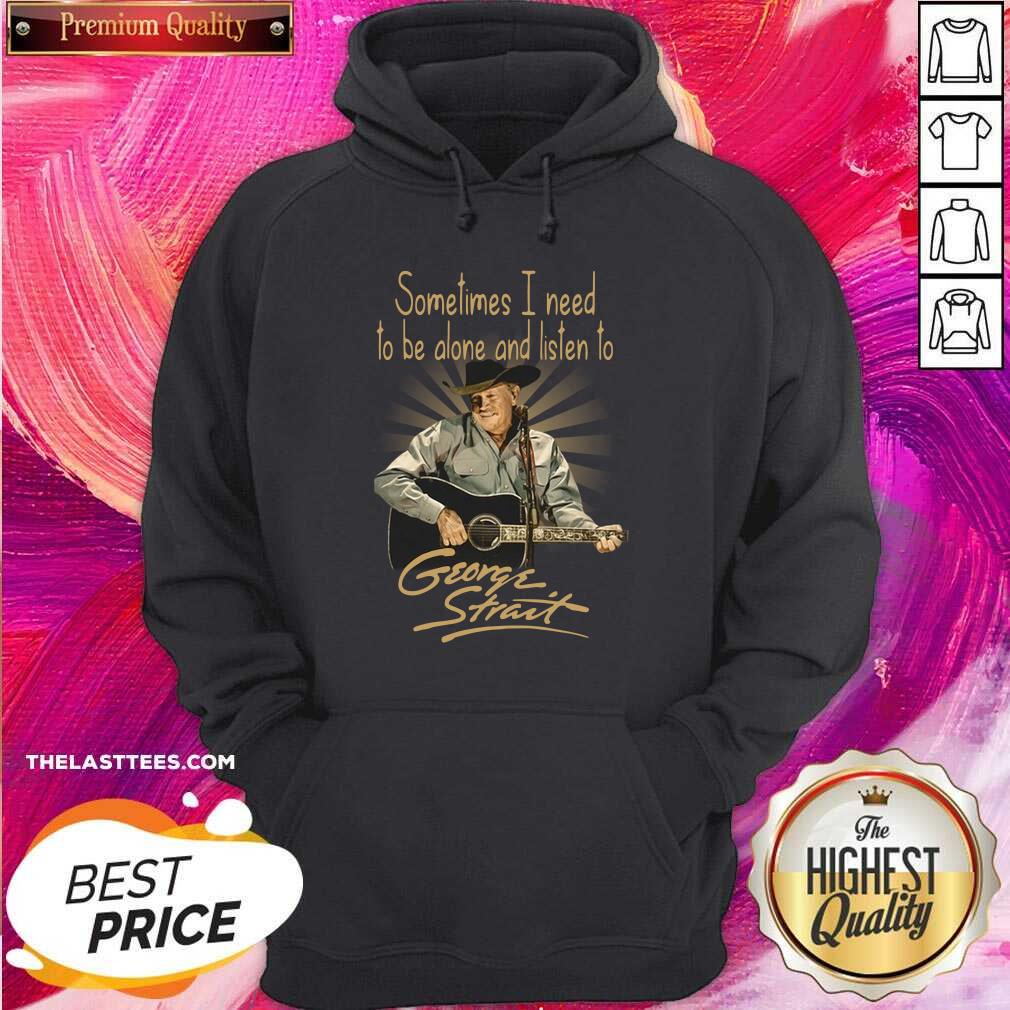 Hot Sometimes I Need To Be Alone And Listen To George Strait Shirt