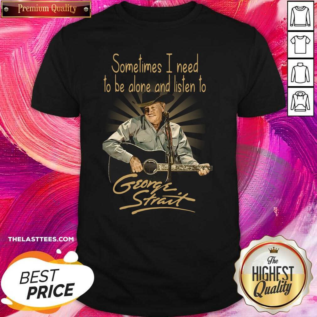 Hot Sometimes I Need To Be Alone And Listen To George Strait Shirt