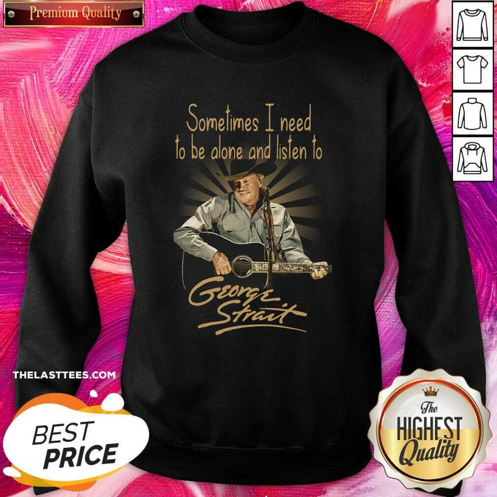 Hot Sometimes I Need To Be Alone And Listen To George Strait Shirt