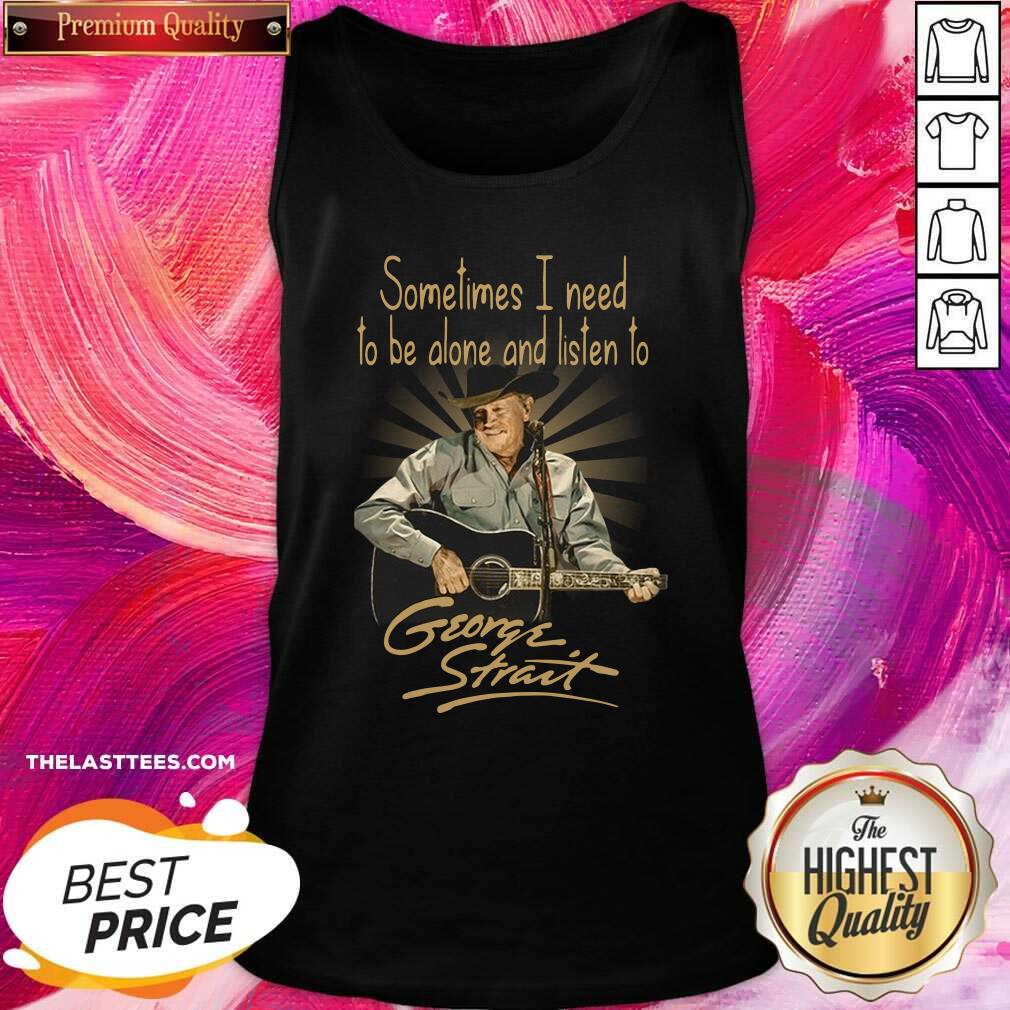 Hot Sometimes I Need To Be Alone And Listen To George Strait Shirt